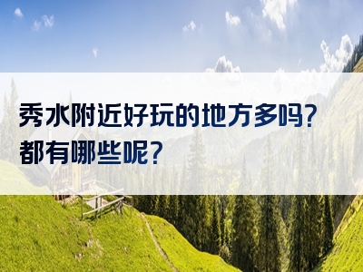 秀水附近好玩的地方多吗？都有哪些呢？