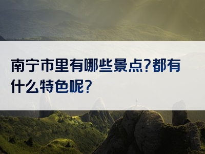 南宁市里有哪些景点？都有什么特色呢？
