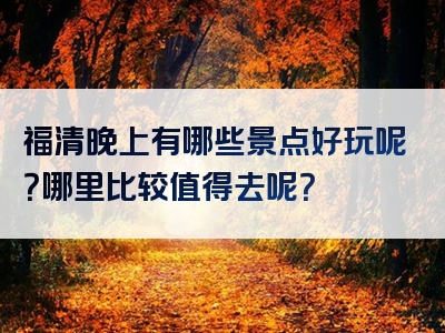 福清晚上有哪些景点好玩呢？哪里比较值得去呢？