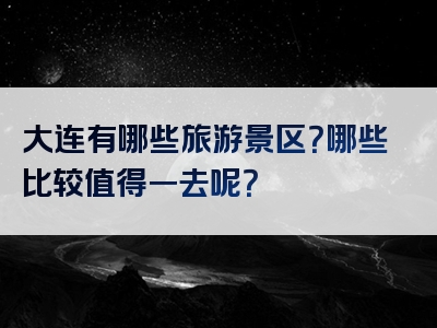 大连有哪些旅游景区？哪些比较值得一去呢？