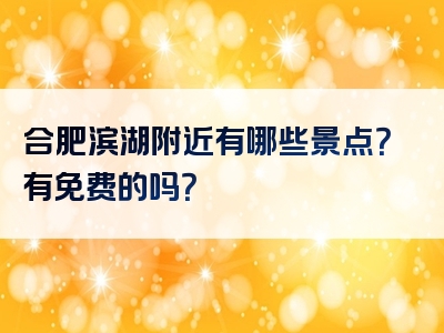 合肥滨湖附近有哪些景点？有免费的吗？