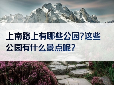 上南路上有哪些公园？这些公园有什么景点呢？