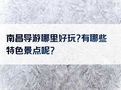 南昌导游哪里好玩？有哪些特色景点呢？