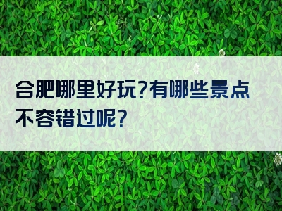 合肥哪里好玩？有哪些景点不容错过呢？