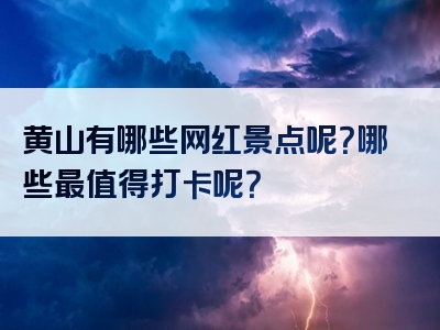 黄山有哪些网红景点呢？哪些最值得打卡呢？