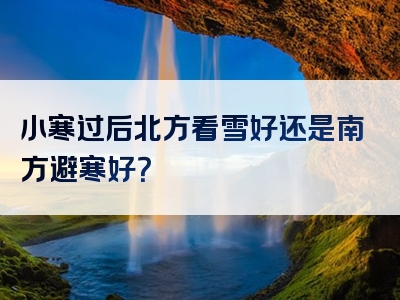 小寒过后北方看雪好还是南方避寒好？