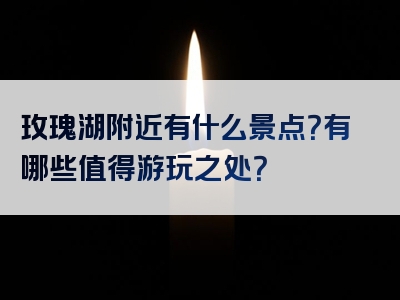 玫瑰湖附近有什么景点？有哪些值得游玩之处？