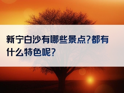 新宁白沙有哪些景点？都有什么特色呢？