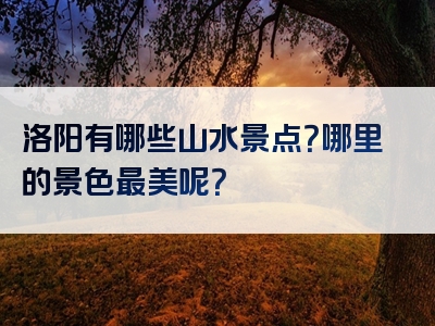 洛阳有哪些山水景点？哪里的景色最美呢？