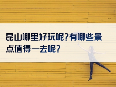 昆山哪里好玩呢？有哪些景点值得一去呢？