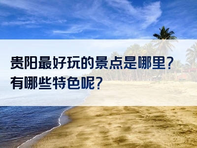 贵阳最好玩的景点是哪里？有哪些特色呢？