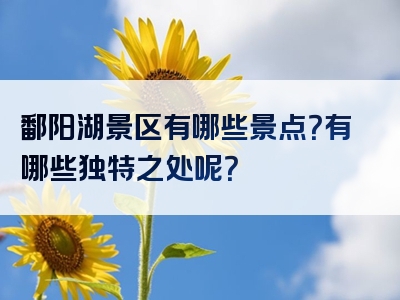 鄱阳湖景区有哪些景点？有哪些独特之处呢？