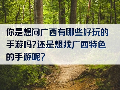 你是想问广西有哪些好玩的手游吗？还是想找广西特色的手游呢？