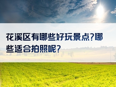 花溪区有哪些好玩景点？哪些适合拍照呢？