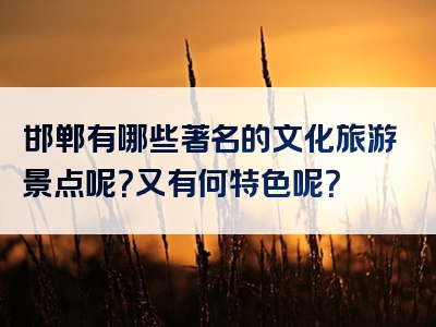邯郸有哪些著名的文化旅游景点呢？又有何特色呢？