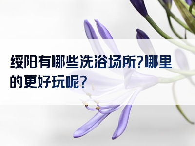 绥阳有哪些洗浴场所？哪里的更好玩呢？