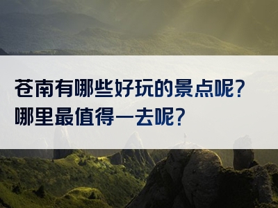 苍南有哪些好玩的景点呢？哪里最值得一去呢？