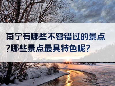 南宁有哪些不容错过的景点？哪些景点最具特色呢？