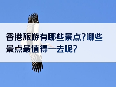 香港旅游有哪些景点？哪些景点最值得一去呢？