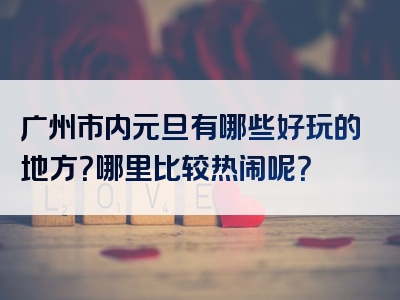 广州市内元旦有哪些好玩的地方？哪里比较热闹呢？