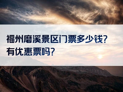 福州磨溪景区门票多少钱？有优惠票吗？