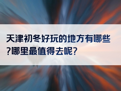 天津初冬好玩的地方有哪些？哪里最值得去呢？
