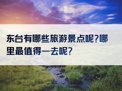 东台有哪些旅游景点呢？哪里最值得一去呢？