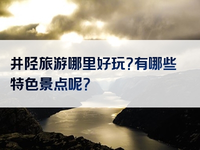 井陉旅游哪里好玩？有哪些特色景点呢？