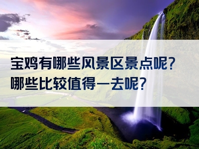 宝鸡有哪些风景区景点呢？哪些比较值得一去呢？