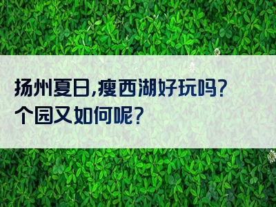扬州夏日，瘦西湖好玩吗？个园又如何呢？