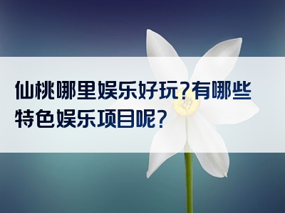 仙桃哪里娱乐好玩？有哪些特色娱乐项目呢？