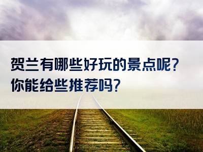 贺兰有哪些好玩的景点呢？你能给些推荐吗？