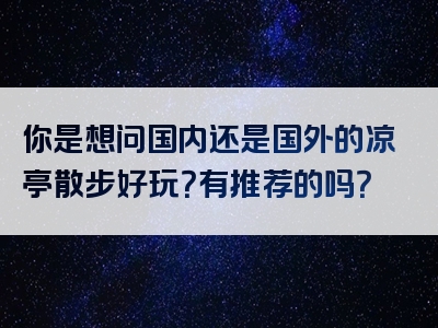 你是想问国内还是国外的凉亭散步好玩？有推荐的吗？