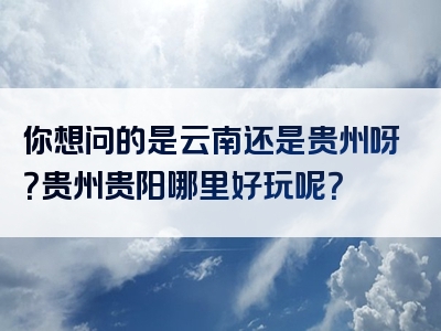 你想问的是云南还是贵州呀？贵州贵阳哪里好玩呢？