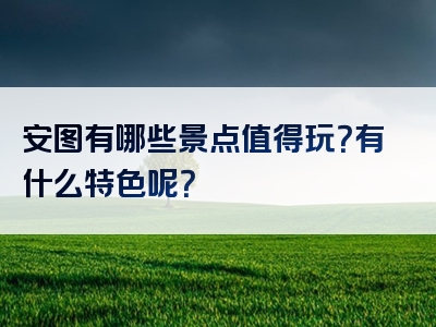 安图有哪些景点值得玩？有什么特色呢？