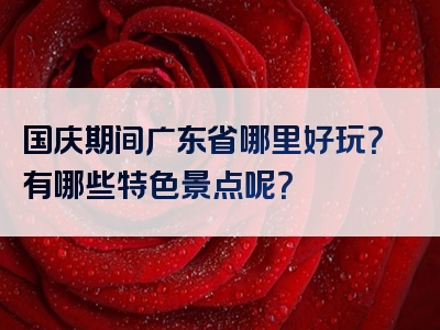 国庆期间广东省哪里好玩？有哪些特色景点呢？