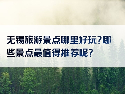 无锡旅游景点哪里好玩？哪些景点最值得推荐呢？