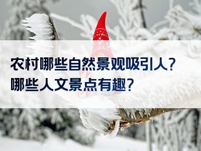 农村哪些自然景观吸引人？哪些人文景点有趣？