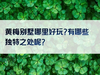 黄梅别墅哪里好玩？有哪些独特之处呢？