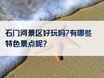 石门河景区好玩吗？有哪些特色景点呢？