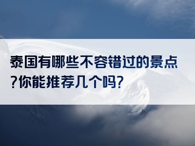 泰国有哪些不容错过的景点？你能推荐几个吗？