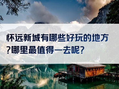 怀远新城有哪些好玩的地方？哪里最值得一去呢？