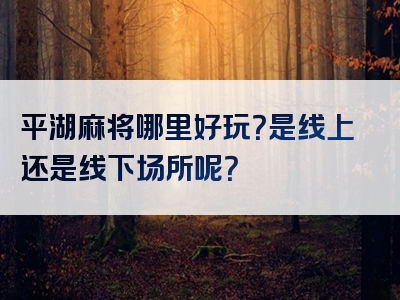 平湖麻将哪里好玩？是线上还是线下场所呢？