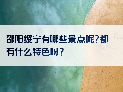 邵阳绥宁有哪些景点呢？都有什么特色呀？