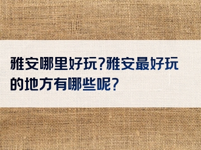雅安哪里好玩？雅安最好玩的地方有哪些呢？