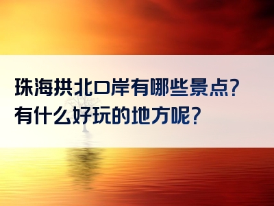 珠海拱北口岸有哪些景点？有什么好玩的地方呢？