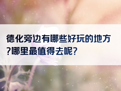 德化旁边有哪些好玩的地方？哪里最值得去呢？