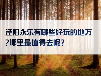 泾阳永乐有哪些好玩的地方？哪里最值得去呢？