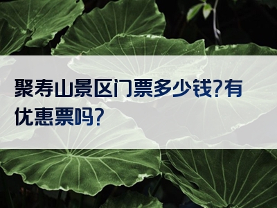 聚寿山景区门票多少钱？有优惠票吗？