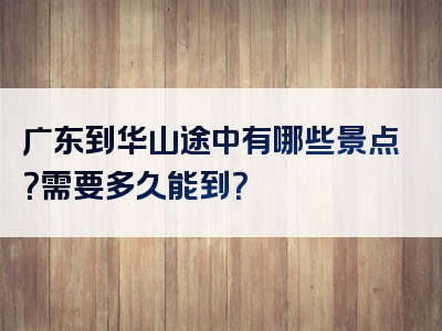 广东到华山途中有哪些景点？需要多久能到？